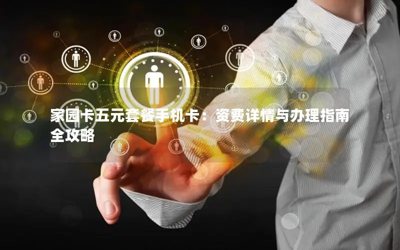 家园卡五元套餐手机卡：资费详情与办理指南全攻略