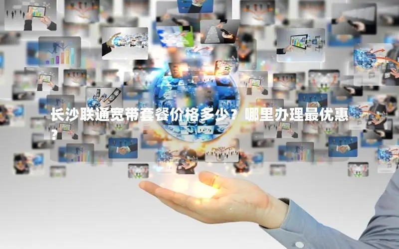 长沙联通宽带套餐价格多少？哪里办理最优惠？