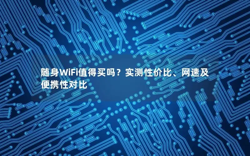随身WiFi值得买吗？实测性价比、网速及便携性对比