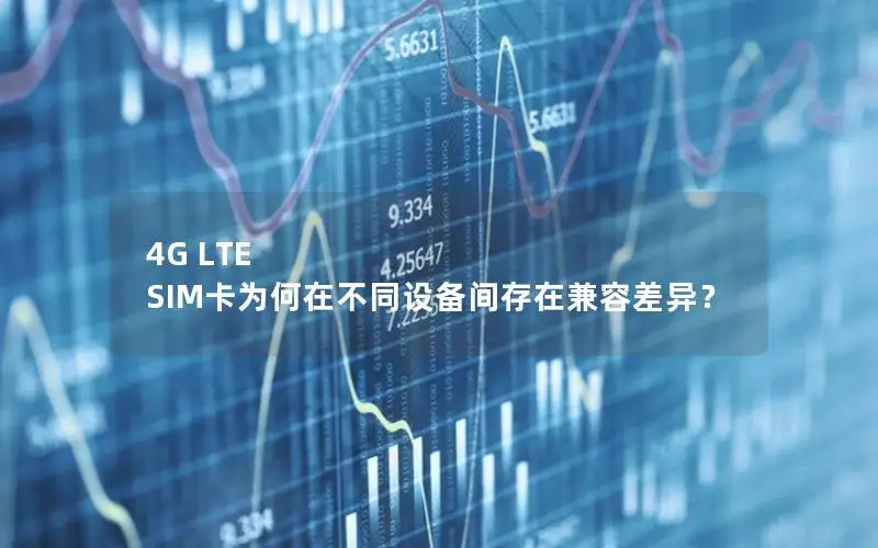 4G LTE SIM卡为何在不同设备间存在兼容差异？