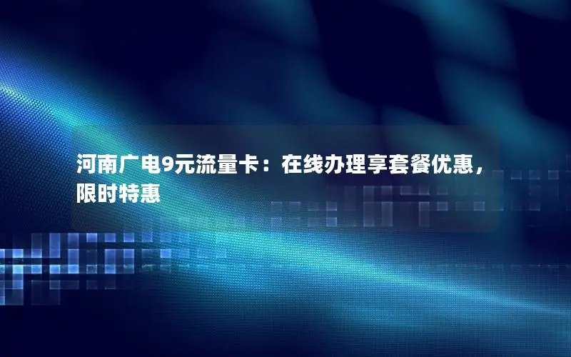 河南广电9元流量卡：在线办理享套餐优惠，限时特惠