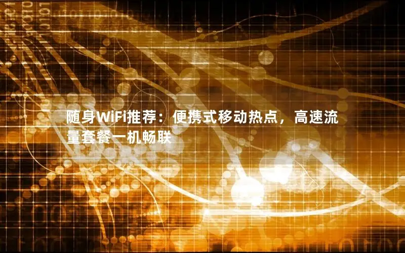 随身WiFi推荐：便携式移动热点，高速流量套餐一机畅联