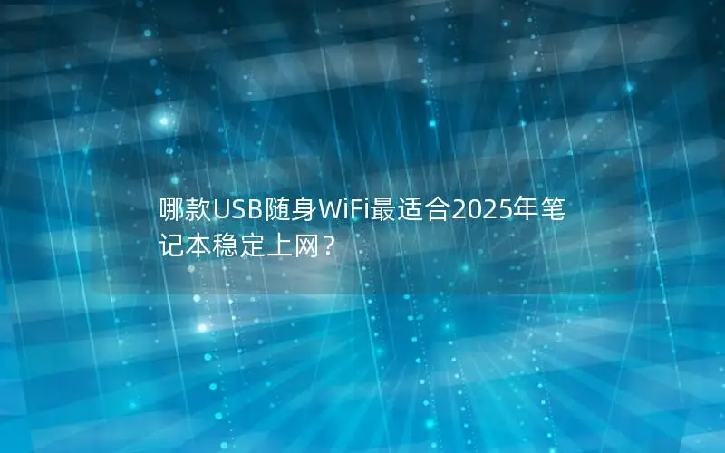 哪款USB随身WiFi最适合2025年笔记本稳定上网？