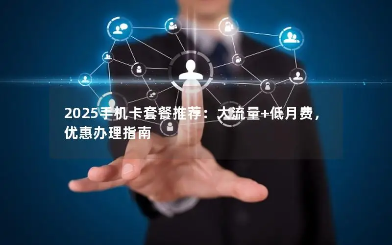2025手机卡套餐推荐：大流量+低月费，优惠办理指南