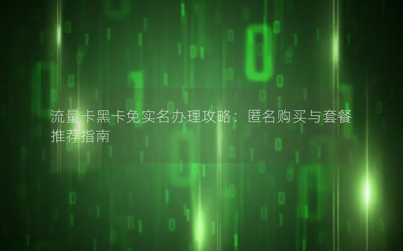 流量卡黑卡免实名办理攻略：匿名购买与套餐推荐指南