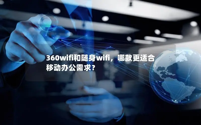 360wifi和随身wifi，哪款更适合移动办公需求？