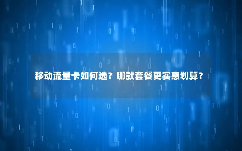移动流量卡如何选？哪款套餐更实惠划算？