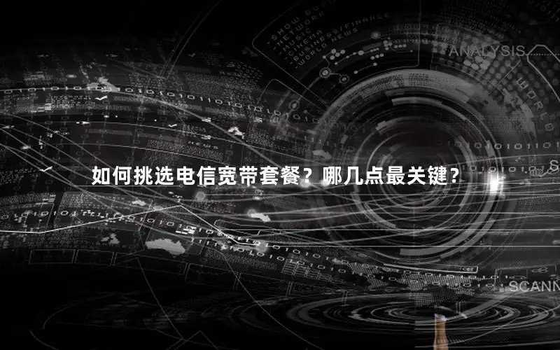 如何挑选电信宽带套餐？哪几点最关键？