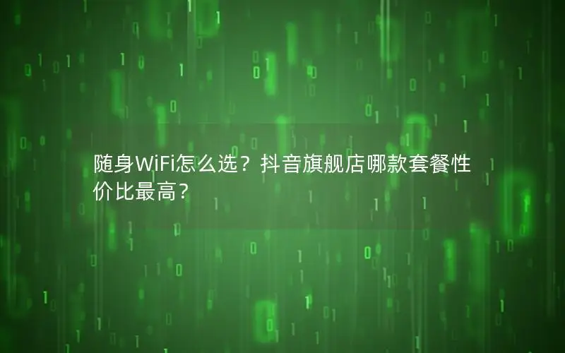随身WiFi怎么选？抖音旗舰店哪款套餐性价比最高？