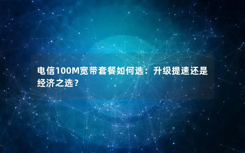 电信100M宽带套餐如何选：升级提速还是经济之选？