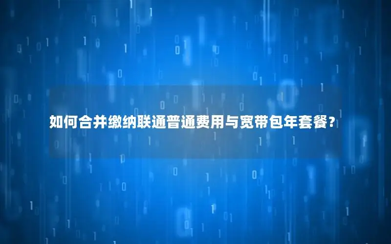 如何合并缴纳联通普通费用与宽带包年套餐？