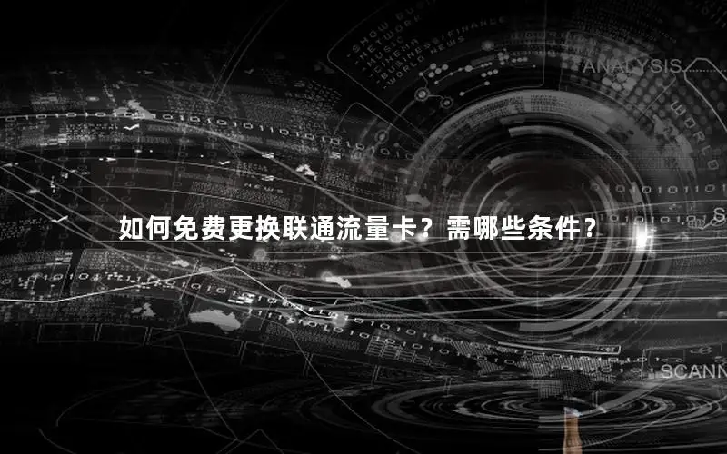 如何免费更换联通流量卡？需哪些条件？