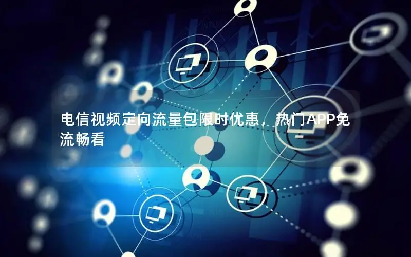 电信视频定向流量包限时优惠，热门APP免流畅看