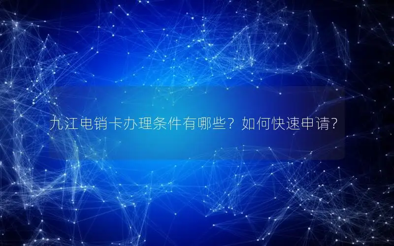 九江电销卡办理条件有哪些？如何快速申请？