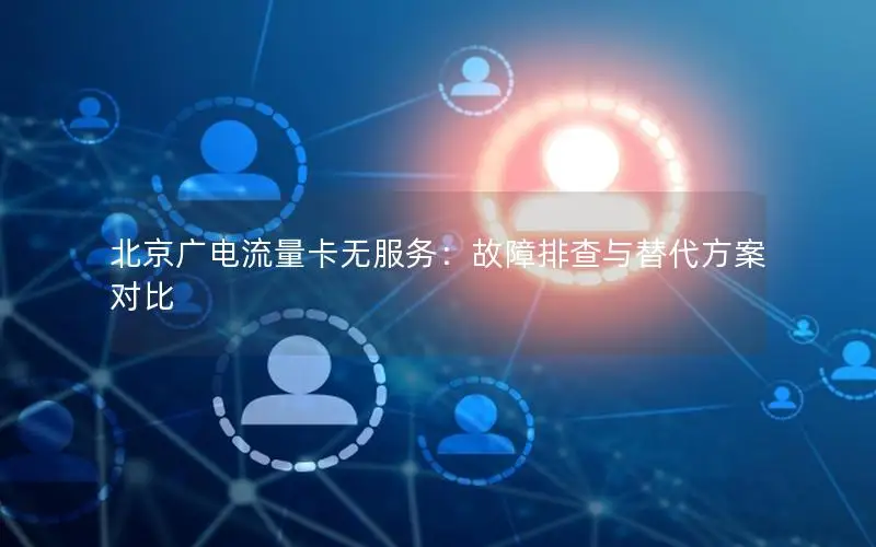 北京广电流量卡无服务：故障排查与替代方案对比