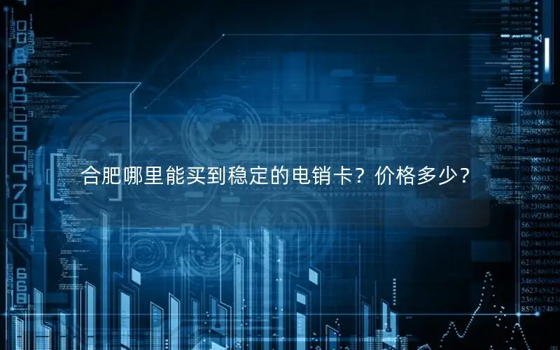 合肥哪里能买到稳定的电销卡？价格多少？