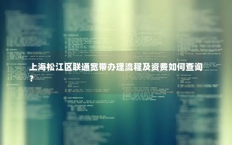 上海松江区联通宽带办理流程及资费如何查询？