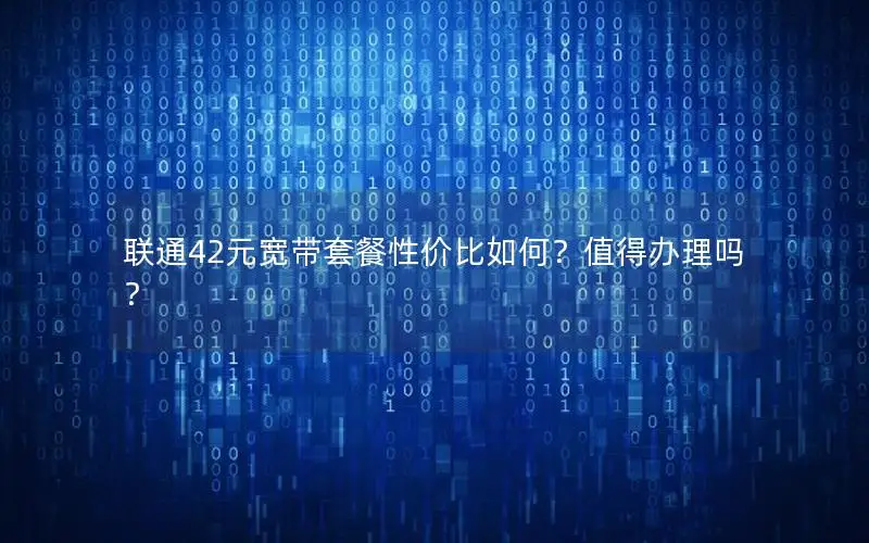 联通42元宽带套餐性价比如何？值得办理吗？