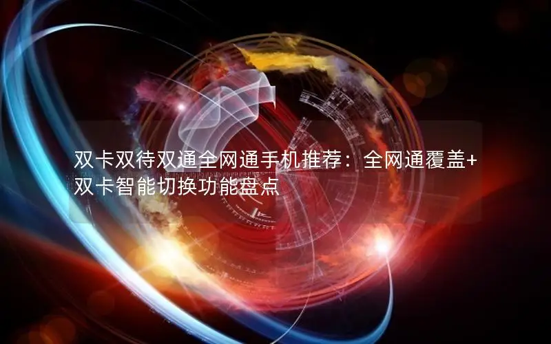 双卡双待双通全网通手机推荐：全网通覆盖+双卡智能切换功能盘点
