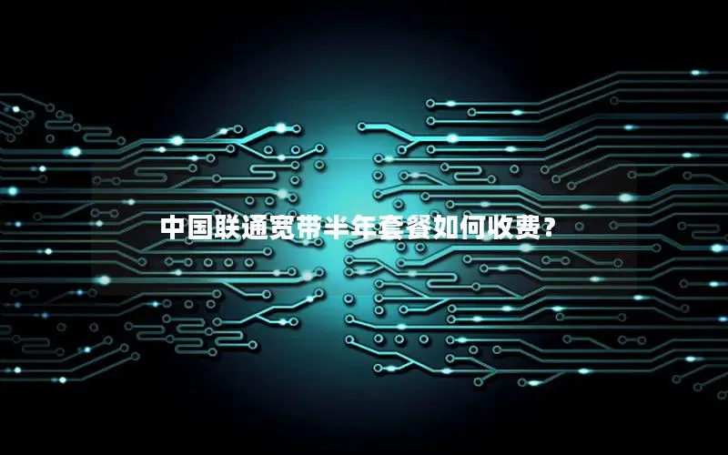 中国联通宽带半年套餐如何收费？