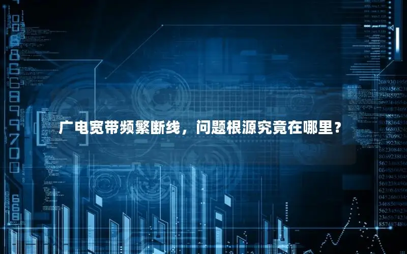 广电宽带频繁断线，问题根源究竟在哪里？