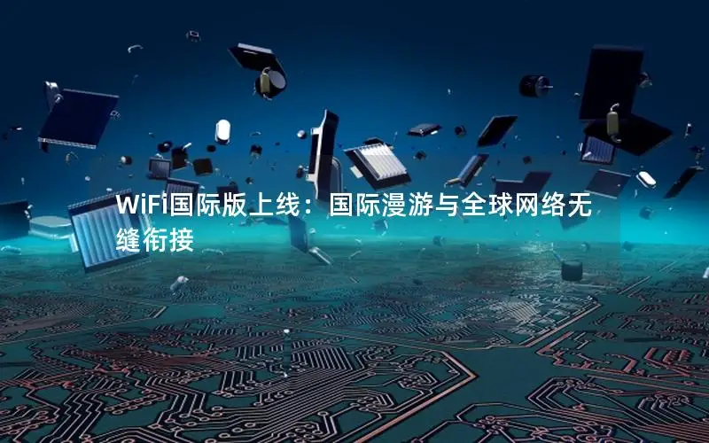WiFi国际版上线：国际漫游与全球网络无缝衔接