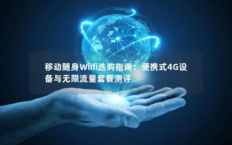 移动随身Wiifi选购指南：便携式4G设备与无限流量套餐测评