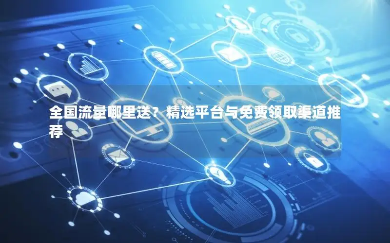 全国流量哪里送？精选平台与免费领取渠道推荐