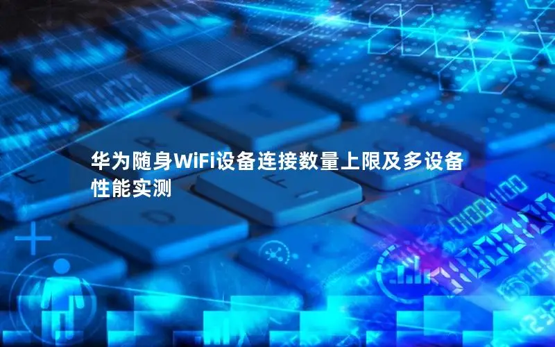 华为随身WiFi设备连接数量上限及多设备性能实测