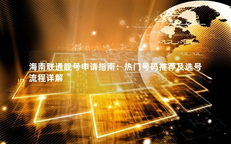 海南联通靓号申请指南：热门号码推荐及选号流程详解