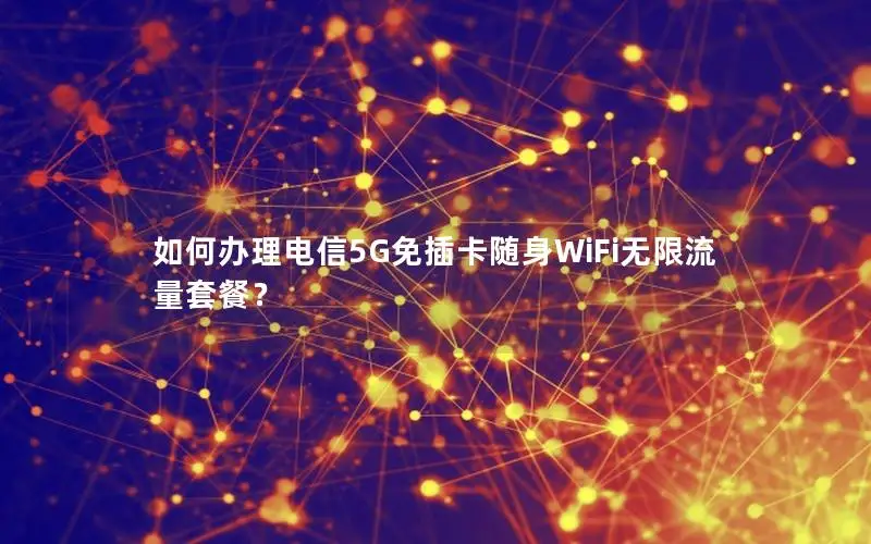 如何办理电信5G免插卡随身WiFi无限流量套餐？