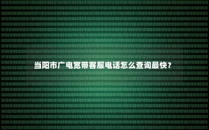 当阳市广电宽带客服电话怎么查询最快？
