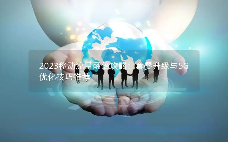 2023移动流量翻倍攻略：套餐升级与5G优化技巧推荐