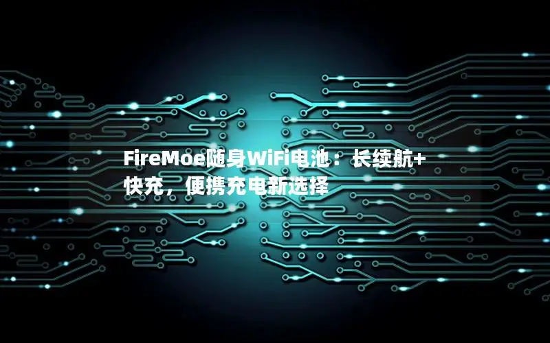 FireMoe随身WiFi电池：长续航+快充，便携充电新选择