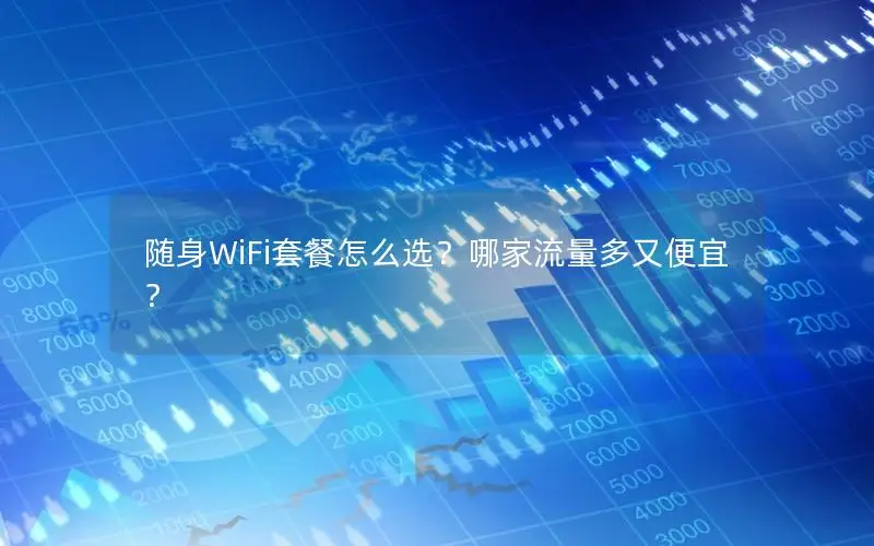 随身WiFi套餐怎么选？哪家流量多又便宜？