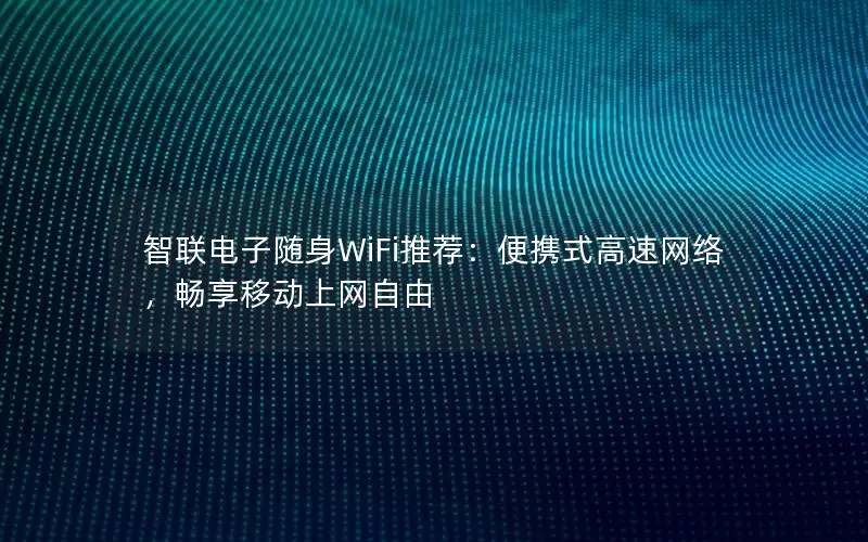 智联电子随身WiFi推荐：便携式高速网络，畅享移动上网自由