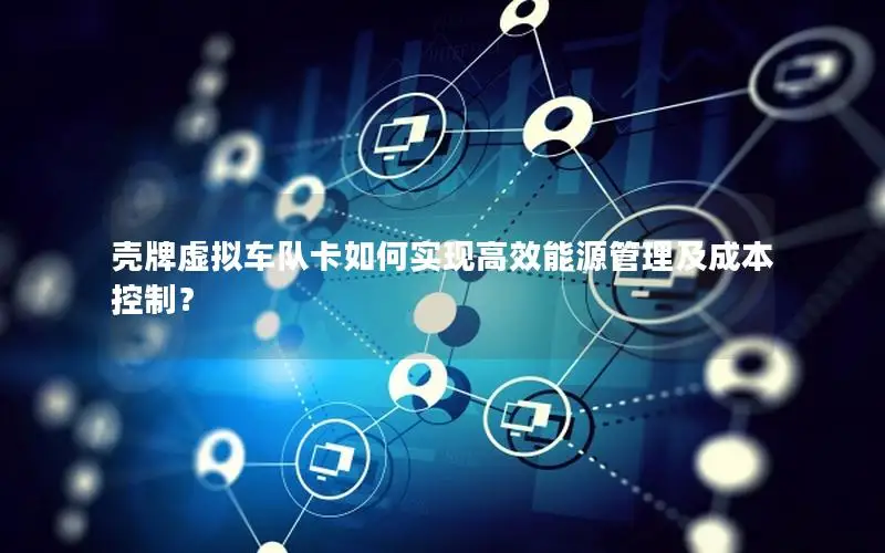 壳牌虚拟车队卡如何实现高效能源管理及成本控制？