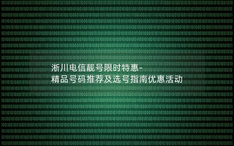 淅川电信靓号限时特惠-精品号码推荐及选号指南优惠活动