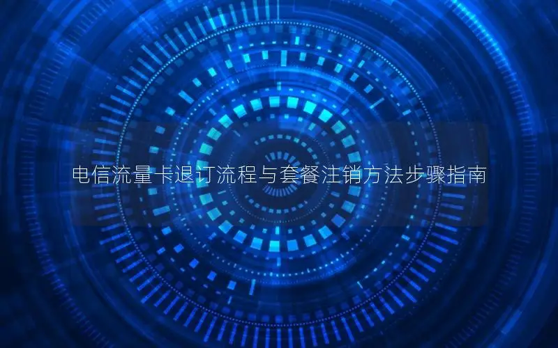 电信流量卡退订流程与套餐注销方法步骤指南