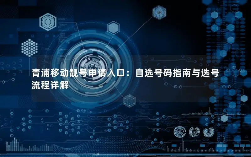 青浦移动靓号申请入口：自选号码指南与选号流程详解