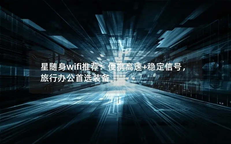 星随身wifi推荐：便携高速+稳定信号，旅行办公首选装备