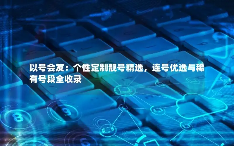以号会友：个性定制靓号精选，连号优选与稀有号段全收录