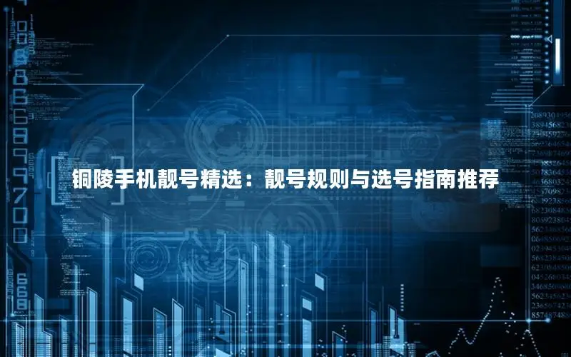 铜陵手机靓号精选：靓号规则与选号指南推荐