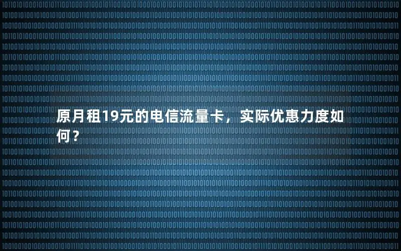 原月租19元的电信流量卡，实际优惠力度如何？