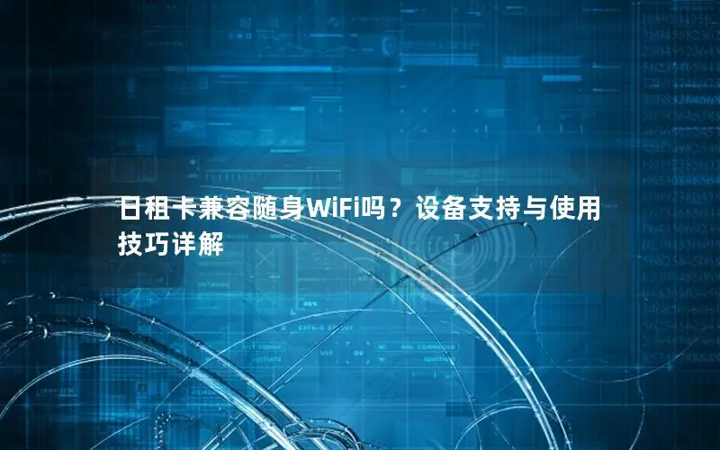 日租卡兼容随身WiFi吗？设备支持与使用技巧详解