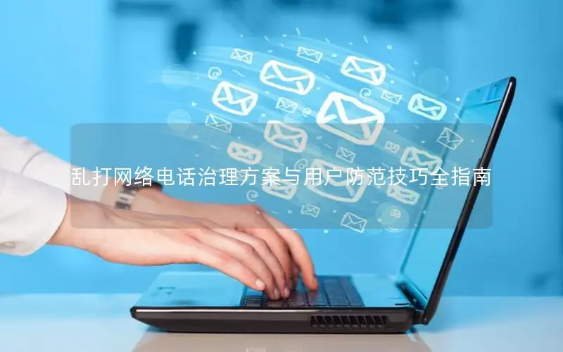 乱打网络电话治理方案与用户防范技巧全指南
