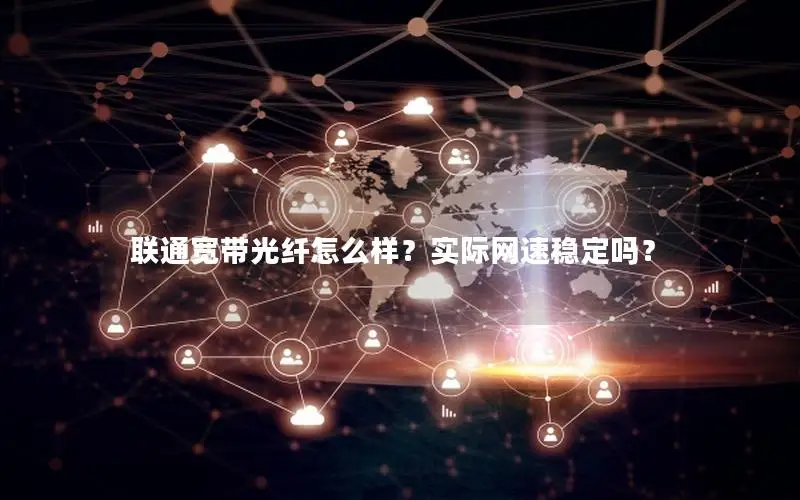 联通宽带光纤怎么样？实际网速稳定吗？