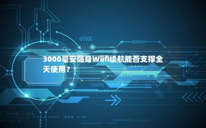 3000毫安随身Wiifi续航能否支撑全天使用？