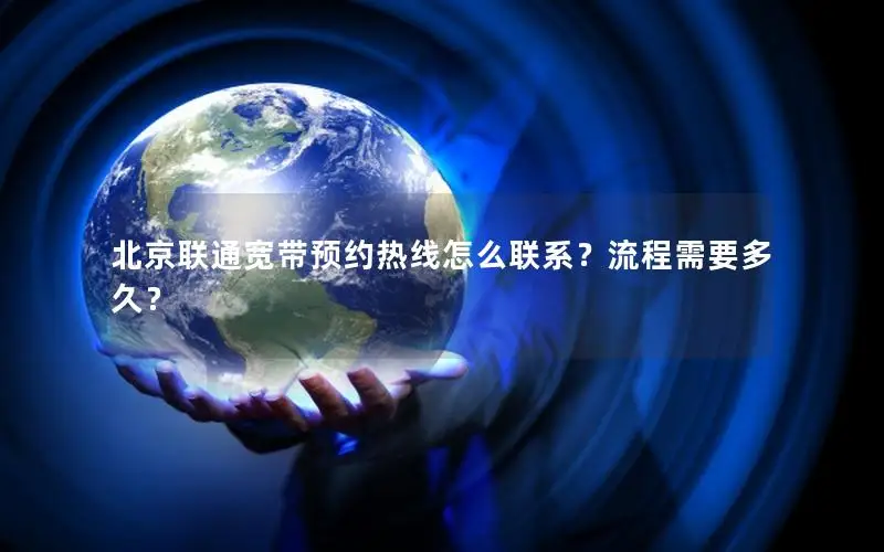 北京联通宽带预约热线怎么联系？流程需要多久？
