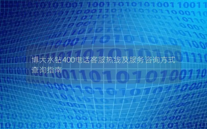 博大水钻400电话客服热线及服务咨询方式查询指南